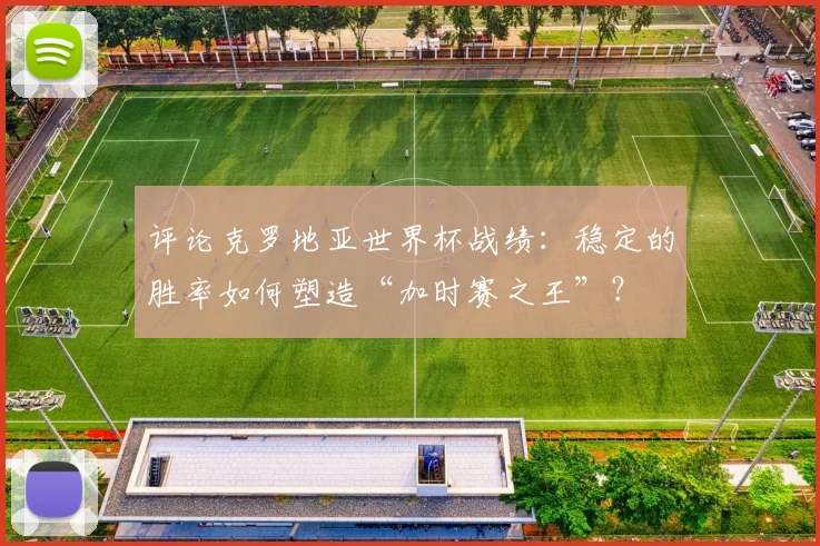评论克罗地亚世界杯战绩：稳定的胜率如何塑造“加时赛之王”？