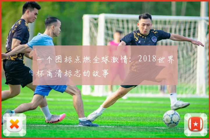 一个图标点燃全球激情：2018世界杯高清标志的故事