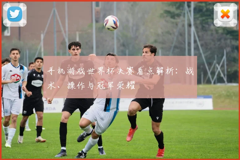 手机游戏世界杯决赛看点解析：战术、操作与冠军荣耀