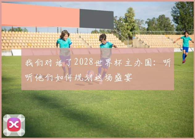 我们对话了2028世界杯主办国：听听他们如何规划这场盛宴