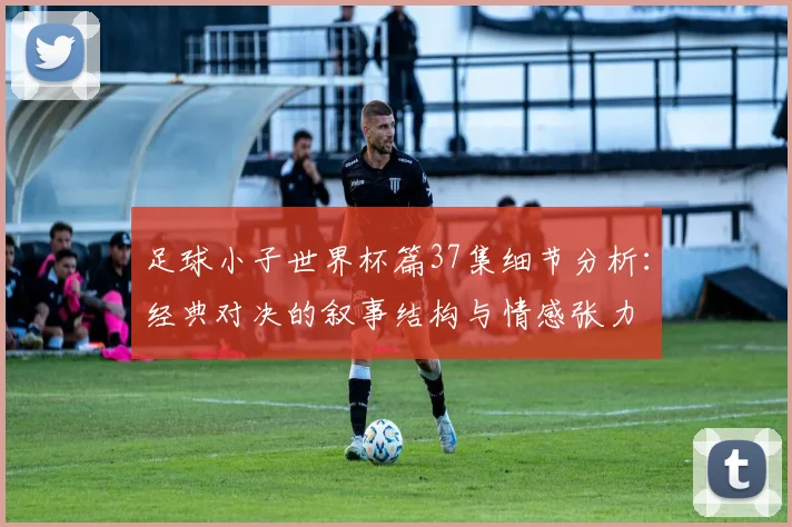 足球小子世界杯篇37集细节分析：经典对决的叙事结构与情感张力